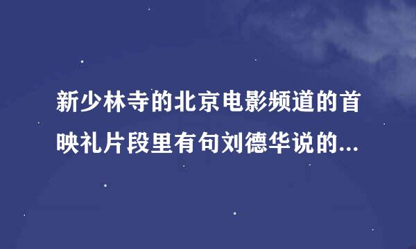 新少林寺的北京电影频道的首映礼片段里有句刘德华说的一句话前面没听清楚！后面说的是活的才自在那句话是