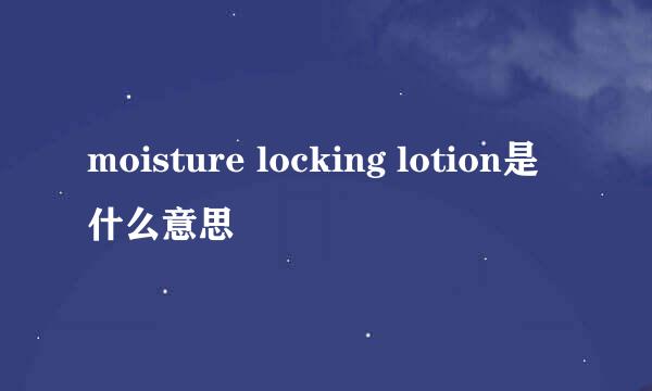 moisture locking lotion是什么意思