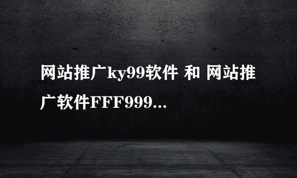 网站推广ky99软件 和 网站推广软件FFF999 的推广软件,哪家效果好?大家用过吗?