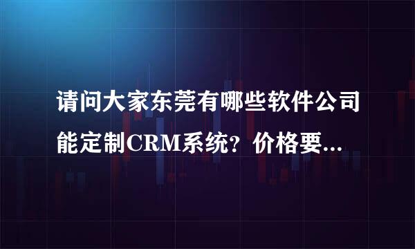 请问大家东莞有哪些软件公司能定制CRM系统？价格要比较实惠的。