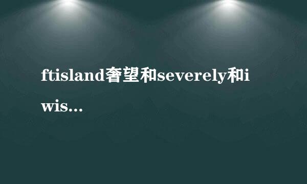 ftisland奢望和severely和i wish的中文音译歌词,谢谢O(∩_∩)O谢谢