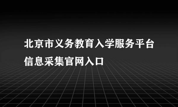 北京市义务教育入学服务平台信息采集官网入口