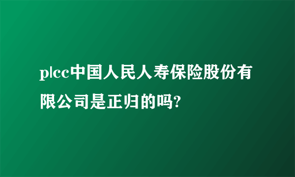 p|cc中国人民人寿保险股份有限公司是正归的吗?