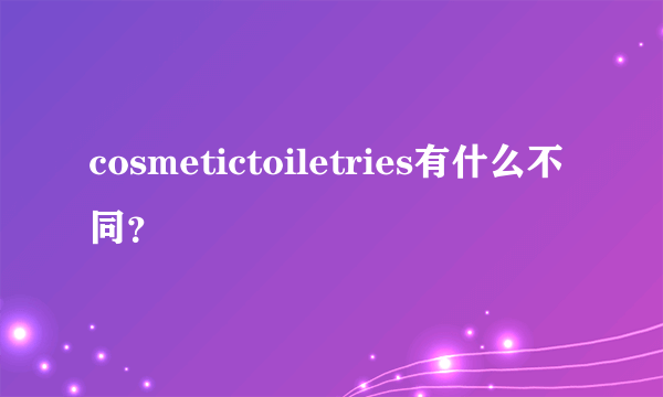 cosmetictoiletries有什么不同？