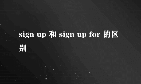 sign up 和 sign up for 的区别