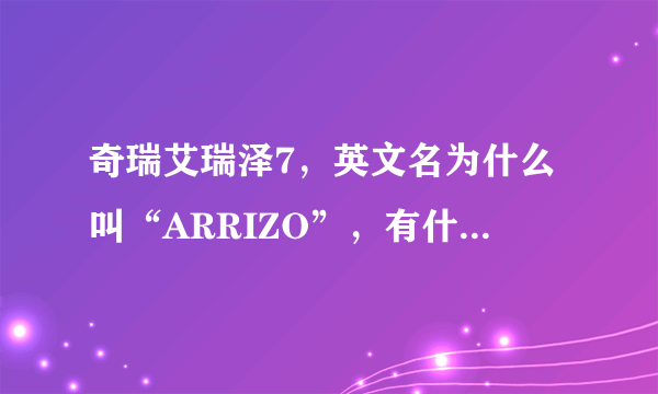 奇瑞艾瑞泽7，英文名为什么叫“ARRIZO”，有什么含义么？